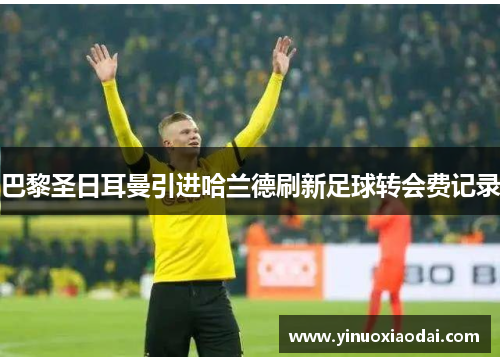 巴黎圣日耳曼引进哈兰德刷新足球转会费记录