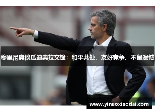 穆里尼奥谈瓜迪奥拉交锋：和平共处，友好竞争，不留遗憾