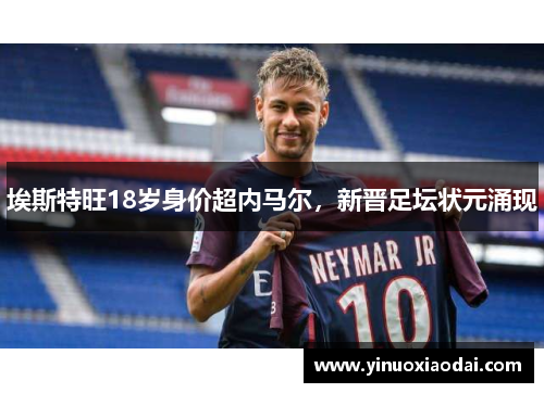 埃斯特旺18岁身价超内马尔，新晋足坛状元涌现