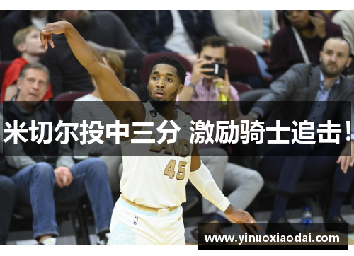 米切尔投中三分 激励骑士追击！